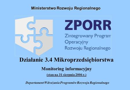 Działanie 3.4 Mikroprzedsiębiorstwa Monitoring informacyjny (stan na 31 sierpnia 2006 r.) Departament Wdrażania Programów Rozwoju Regionalnego Ministerstwo.