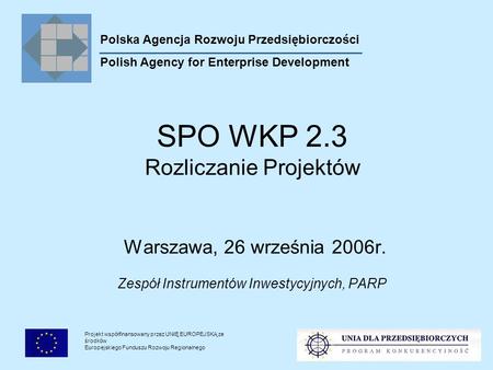 Projekt współfinansowany przez UNIĘ EUROPEJSKĄ ze środków Europejskiego Funduszu Rozwoju Regionalnego SPO WKP 2.3 Rozliczanie Projektów Warszawa, 26 września.