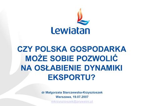 CZY POLSKA GOSPODARKA MOŻE SOBIE POZWOLIĆ NA OSŁABIENIE DYNAMIKI EKSPORTU? dr Małgorzata Starczewska-Krzysztoszek Warszawa, 19.07.2007