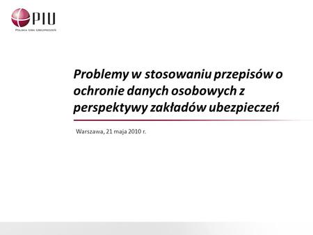 Problemy w stosowaniu przepisów o ochronie danych osobowych z perspektywy zakładów ubezpieczeń Warszawa, 21 maja 2010 r.