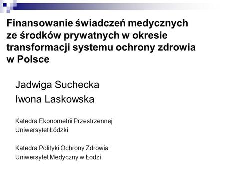 Finansowanie świadczeń medycznych ze środków prywatnych w okresie transformacji systemu ochrony zdrowia w Polsce Jadwiga Suchecka Iwona Laskowska Katedra.