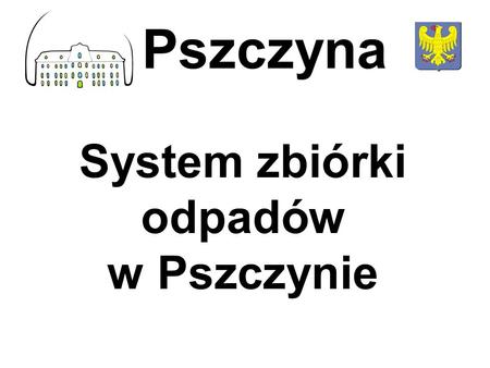 System zbiórki odpadów w Pszczynie Pszczyna. województwo śląskie, powiat pszczyński gmina miejsko-wiejska 50 457 mieszkańców powierzchnia 174 km2 (17.