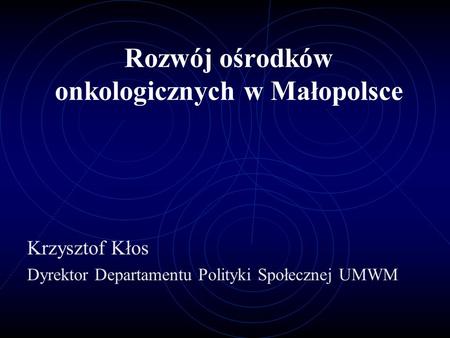 Rozwój ośrodków onkologicznych w Małopolsce Krzysztof Kłos Dyrektor Departamentu Polityki Społecznej UMWM.