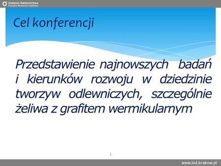Www.iod.krakow.pl Cel konferencji Przedstawienie najnowszych badań i kierunków rozwoju w dziedzinie tworzyw odlewniczych, szczególnie żeliwa z grafitem.
