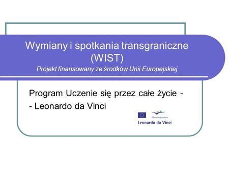 Wymiany i spotkania transgraniczne (WIST) Projekt finansowany ze środków Unii Europejskiej Program Uczenie się przez całe życie - - Leonardo da Vinci.