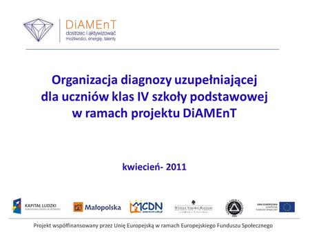 Organizacja diagnozy uzupełniającej dla uczniów klas IV szkoły podstawowej w ramach projektu DiAMEnT kwiecień- 2011   Projekt współfinansowany przez.