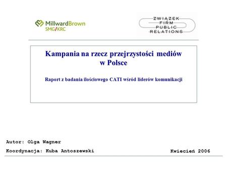 Kampania na rzecz przejrzystości mediów w Polsce Raport z badania ilościowego CATI wśród liderów komunikacji Kwiecień 2006 Autor: Olga Wagner Koordynacja: