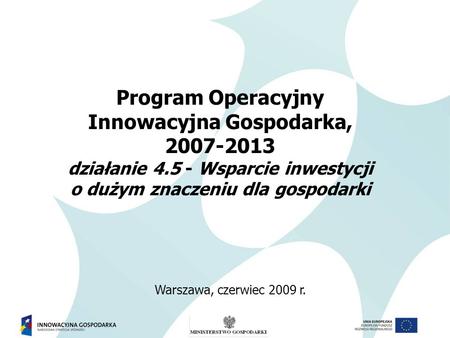 Program Operacyjny Innowacyjna Gospodarka, 2007-2013 działanie 4.5 - Wsparcie inwestycji o dużym znaczeniu dla gospodarki Warszawa, czerwiec 2009 r.