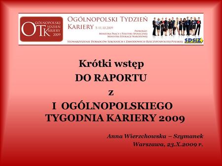 Krótki wstęp DO RAPORTU z I OGÓLNOPOLSKIEGO TYGODNIA KARIERY 2009 Anna Wierzchowska – Szymanek Warszawa, 23.X.2009 r.