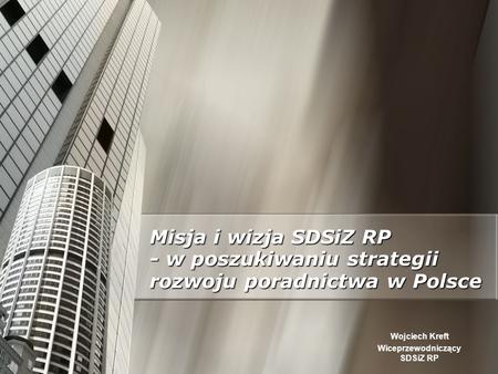 Misja i wizja SDSiZ RP - w poszukiwaniu strategii rozwoju poradnictwa w Polsce Wojciech Kreft Wiceprzewodniczący SDSiZ RP.