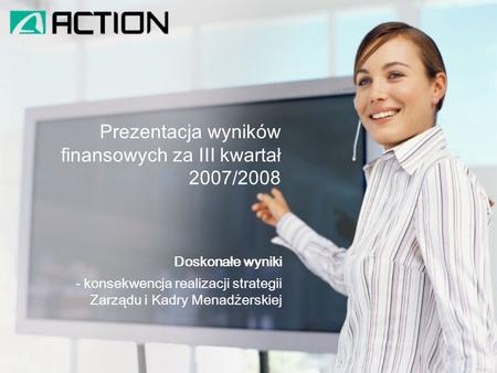 Prezentacja wyników finansowych za III kwartał 2007/2008 Doskonałe wyniki - konsekwencja realizacji strategii Zarządu i Kadry Menadżerskiej.
