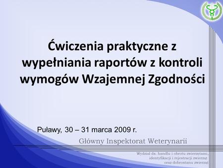 Ćwiczenia praktyczne z wypełniania raportów z kontroli wymogów Wzajemnej Zgodności Puławy, 30 – 31 marca 2009 r.