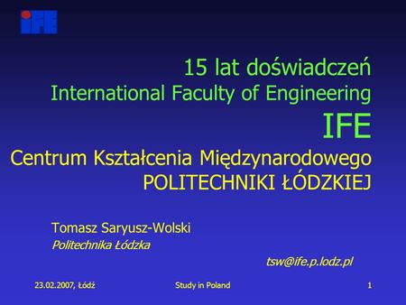 23.02.2007, ŁódźStudy in Poland1 15 lat doświadczeń International Faculty of Engineering IFE Centrum Kształcenia Międzynarodowego POLITECHNIKI ŁÓDZKIEJ.