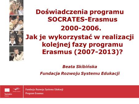 Doświadczenia programu SOCRATES-Erasmus 2000-2006. Jak je wykorzystać w realizacji kolejnej fazy programu Erasmus (2007-2013)? Beata Skibińska Fundacja.