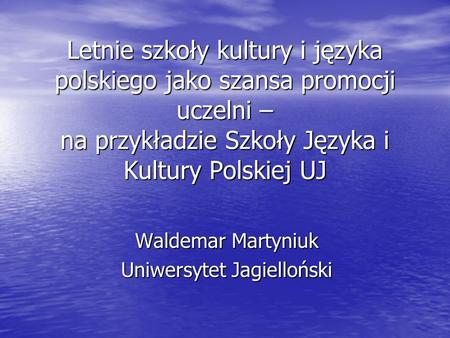 Letnie szkoły kultury i języka polskiego jako szansa promocji uczelni – na przykładzie Szkoły Języka i Kultury Polskiej UJ Waldemar Martyniuk Uniwersytet.