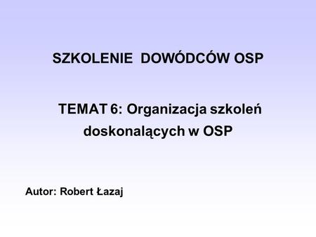 SZKOLENIE DOWÓDCÓW OSP TEMAT 6: Organizacja szkoleń doskonalących w OSP Autor: Robert Łazaj.