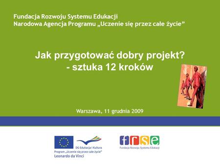 Jak przygotować dobry projekt? - sztuka 12 kroków Warszawa, 11 grudnia 2009 Fundacja Rozwoju Systemu Edukacji Narodowa Agencja Programu Uczenie się przez.