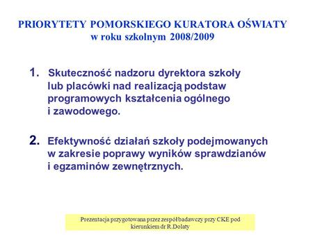 Prezentacja przygotowana przez zespół badawczy przy CKE pod kierunkiem dr R.Dolaty PRIORYTETY POMORSKIEGO KURATORA OŚWIATY w roku szkolnym 2008/2009 1.