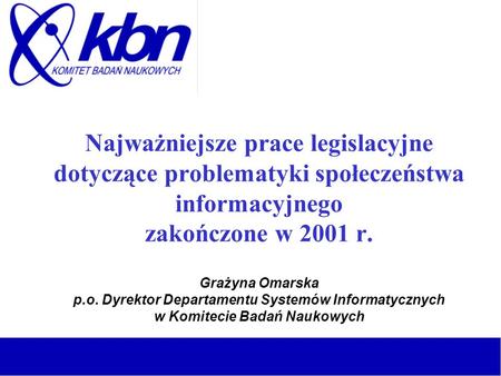 Najważniejsze prace legislacyjne dotyczące problematyki społeczeństwa informacyjnego zakończone w 2001 r. Grażyna Omarska p.o. Dyrektor Departamentu Systemów.