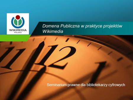 Company LOGO Domena Publiczna w praktyce projektów Wikimedia Seminarium prawne dla bibliotekarzy cyfrowych.