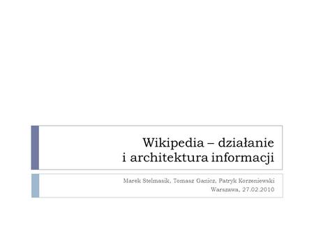 Wikipedia – działanie i architektura informacji Marek Stelmasik, Tomasz Ganicz, Patryk Korzeniewski Warszawa, 27.02.2010.