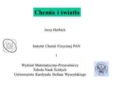 Chemia i światło Jerzy Herbich Instytut Chemii Fizycznej PAN i