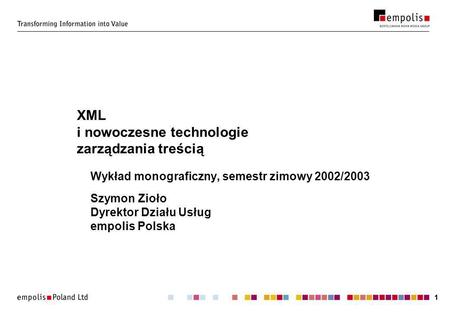11 XML i nowoczesne technologie zarządzania treścią Wykład monograficzny, semestr zimowy 2002/2003 Szymon Zioło Dyrektor Działu Usług empolis Polska.