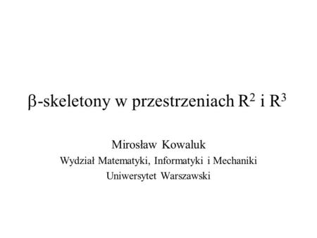 -skeletony w przestrzeniach R 2 i R 3 Mirosław Kowaluk Wydział Matematyki, Informatyki i Mechaniki Uniwersytet Warszawski.