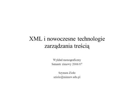 XML i nowoczesne technologie zarządzania treścią Wykład monograficzny Semestr zimowy 2006/07 Szymon Zioło