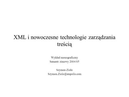 XML i nowoczesne technologie zarządzania treścią Wykład monograficzny Semestr zimowy 2004/05 Szymon Zioło