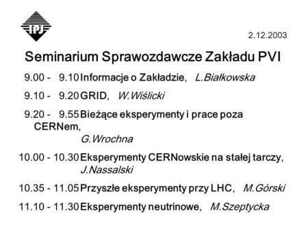 2.12.2003 Seminarium Sprawozdawcze Zakładu PVI 9.00 - 9.10Informacje o Zakładzie, L.Białkowska 9.10 - 9.20GRID, W.Wiślicki 9.20 - 9.55Bieżące eksperymenty.