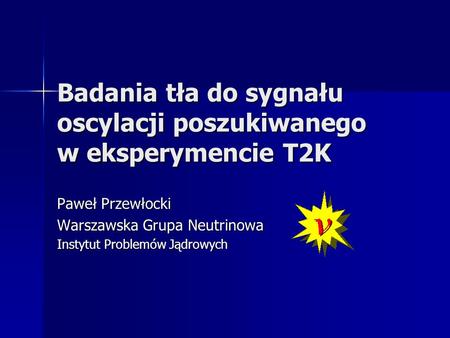 Badania tła do sygnału oscylacji poszukiwanego w eksperymencie T2K Paweł Przewłocki Warszawska Grupa Neutrinowa Instytut Problemów Jądrowych.