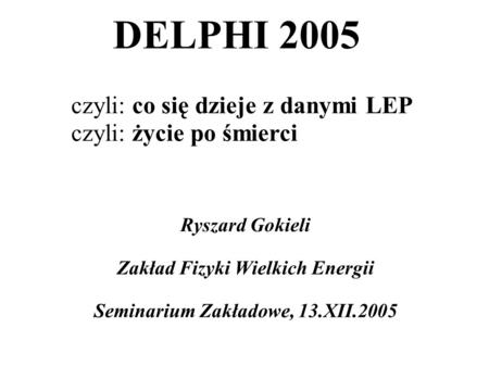 DELPHI 2005 Ryszard Gokieli Zakład Fizyki Wielkich Energii Seminarium Zakładowe, 13.XII.2005 czyli: co się dzieje z danymi LEP czyli: życie po śmierci.