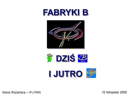 FABRYKI B DZIŚ I JUTRO FABRYKI B DZIŚ I JUTRO Maria Różańska – IFJ PAN 10 listopada 2006.