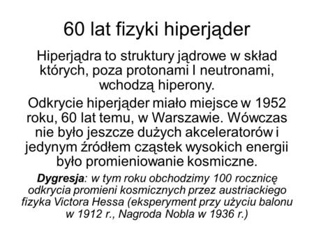 60 lat fizyki hiperjąder Hiperjądra to struktury jądrowe w skład których, poza protonami I neutronami, wchodzą hiperony. Odkrycie hiperjąder miało miejsce.