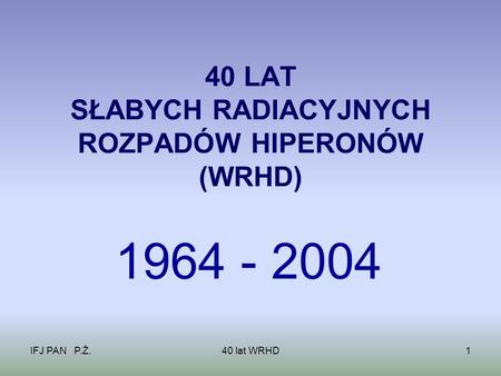 IFJ PAN P.Ż.40 lat WRHD1 40 LAT SŁABYCH RADIACYJNYCH ROZPADÓW HIPERONÓW (WRHD) 1964 - 2004.