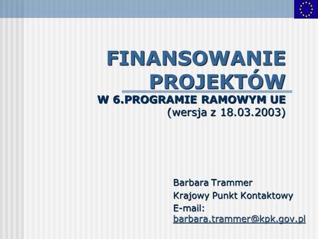 FINANSOWANIE PROJEKTÓW W 6.PROGRAMIE RAMOWYM UE (wersja z 18.03.2003) Barbara Trammer Krajowy Punkt Kontaktowy