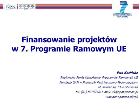 Finansowanie projektów w 7. Programie Ramowym UE Ewa Kocińska Regionalny Punkt Kontaktowy Programów Ramowych UE Fundacja UAM – Poznański Park Naukowo-Technologiczny.