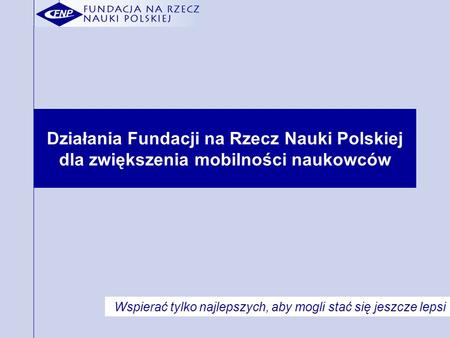 Działania Fundacji na Rzecz Nauki Polskiej dla zwiększenia mobilności naukowców Wspierać tylko najlepszych, aby mogli stać się jeszcze lepsi.