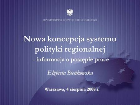 Warszawa, 4 sierpnia 2008 r. Nowa koncepcja systemu polityki regionalnej - informacja o postępie prace Elżbieta Bieńkowska.