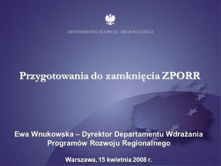 1 Przygotowania do zamknięcia ZPORR Ewa Wnukowska – Dyrektor Departamentu Wdrażania Programów Rozwoju Regionalnego Warszawa, 15 kwietnia 2008 r.