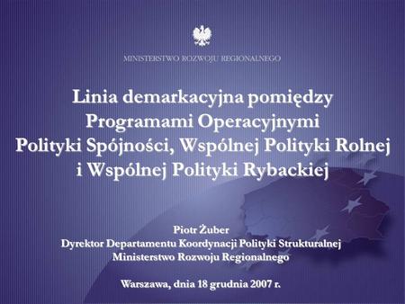 Linia demarkacyjna pomiędzy Programami Operacyjnymi Polityki Spójności, Wspólnej Polityki Rolnej i Wspólnej Polityki Rybackiej Piotr Żuber Dyrektor.