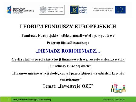Instytut Paliw i Energii Odnawialnej Warszawa, 8.05 2008 1 I FORUM FUNDUSZY EUROPEJSKICH Fundusze Europejskie – efekty, możliwości i perspektywy Program.