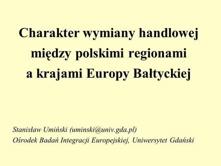 Charakter wymiany handlowej między polskimi regionami a krajami Europy Bałtyckiej Stanisław Umiński Ośrodek Badań Integracji Europejskiej,