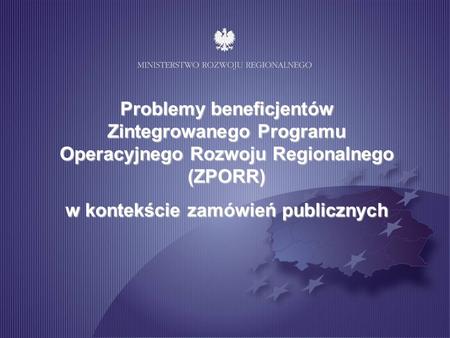 Problemy beneficjentów Zintegrowanego Programu Operacyjnego Rozwoju Regionalnego (ZPORR) w kontekście zamówień publicznych.