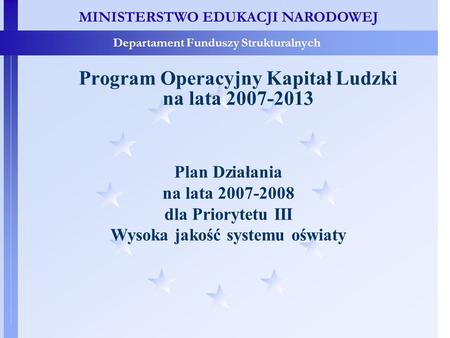 MINISTERSTWO EDUKACJI NARODOWEJ Departament Funduszy Strukturalnych Program Operacyjny Kapitał Ludzki na lata 2007-2013 Plan Działania na lata 2007-2008.