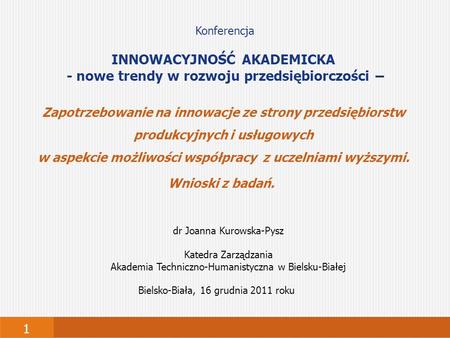 1 Bielsko-Biała, 16 grudnia 2011 roku Konferencja INNOWACYJNOŚĆ AKADEMICKA - nowe trendy w rozwoju przedsiębiorczości – Zapotrzebowanie na innowacje ze.