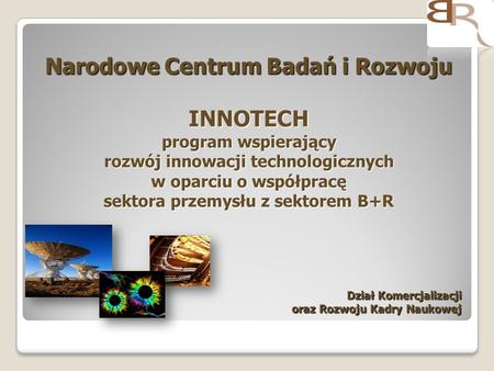 Narodowe Centrum Badań i Rozwoju INNOTECH program wspierający rozwój innowacji technologicznych w oparciu o współpracę sektora przemysłu z sektorem B+R.