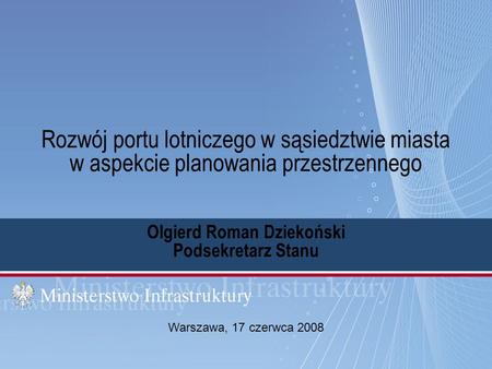 Rozwój portu lotniczego w sąsiedztwie miasta w aspekcie planowania przestrzennego Olgierd Roman Dziekoński Podsekretarz Stanu Warszawa, 17 czerwca 2008.