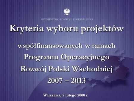 Warszawa, wrzesień 2007 r. Kryteria wyboru projektów współfinansowanych w ramach Programu Operacyjnego Rozwój Polski Wschodniej 2007 – 2013 Warszawa, 7.
